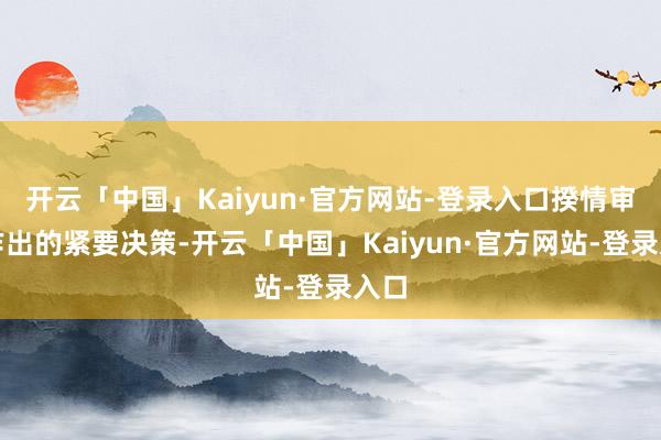 开云「中国」Kaiyun·官方网站-登录入口揆情审势作出的紧要决策-开云「中国」Kaiyun·官方网站-登录入口