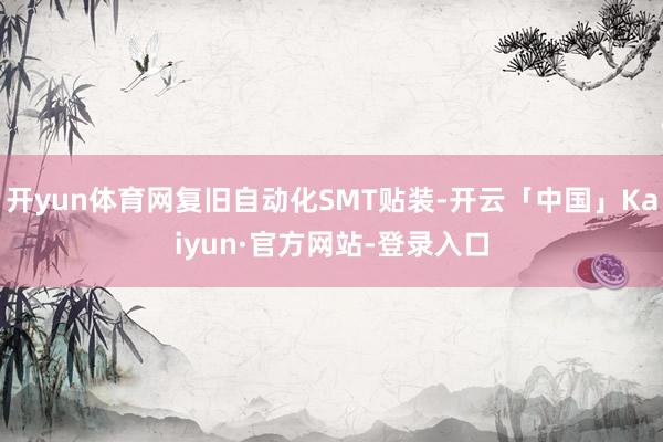 开yun体育网复旧自动化SMT贴装-开云「中国」Kaiyun·官方网站-登录入口