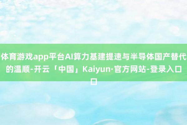 体育游戏app平台AI算力基建提速与半导体国产替代的温顺-开云「中国」Kaiyun·官方网站-登录入口