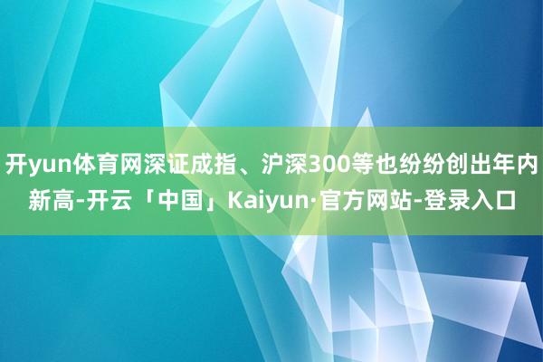 开yun体育网深证成指、沪深300等也纷纷创出年内新高-开云「中国」Kaiyun·官方网站-登录入口