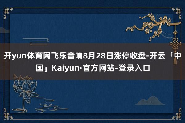 开yun体育网飞乐音响8月28日涨停收盘-开云「中国」Kaiyun·官方网站-登录入口