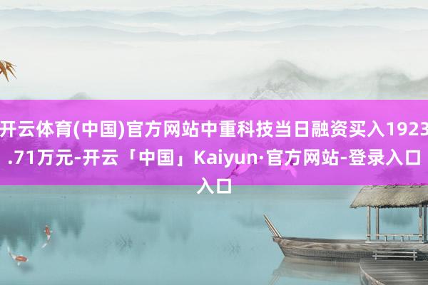 开云体育(中国)官方网站中重科技当日融资买入1923.71万元-开云「中国」Kaiyun·官方网站-登录入口