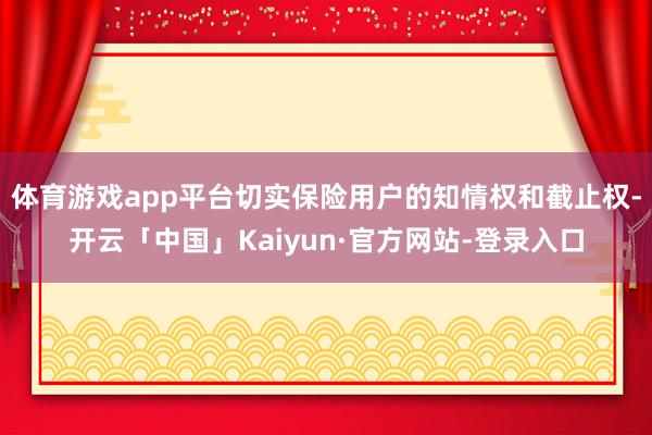 体育游戏app平台切实保险用户的知情权和截止权-开云「中国」Kaiyun·官方网站-登录入口