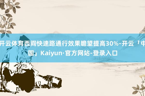 开云体育西阎快速路通行效果瞻望提高30%-开云「中国」Kaiyun·官方网站-登录入口