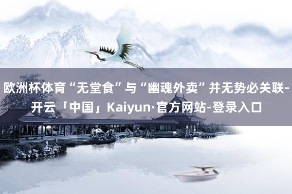 欧洲杯体育“无堂食”与“幽魂外卖”并无势必关联-开云「中国」Kaiyun·官方网站-登录入口