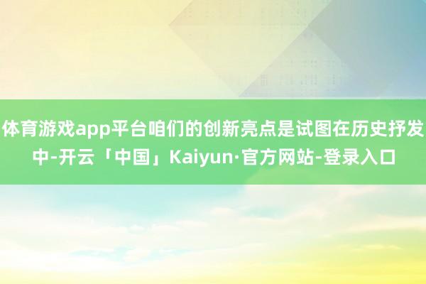体育游戏app平台咱们的创新亮点是试图在历史抒发中-开云「中国」Kaiyun·官方网站-登录入口