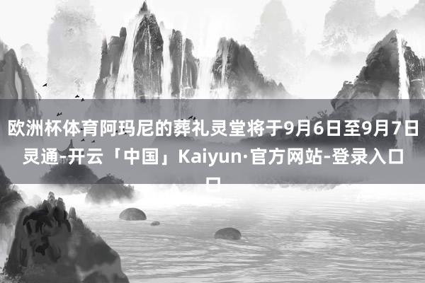 欧洲杯体育阿玛尼的葬礼灵堂将于9月6日至9月7日灵通-开云「中国」Kaiyun·官方网站-登录入口