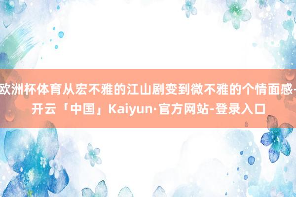 欧洲杯体育从宏不雅的江山剧变到微不雅的个情面感-开云「中国」Kaiyun·官方网站-登录入口
