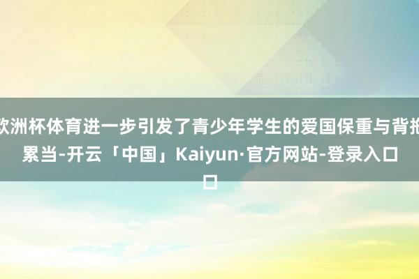 欧洲杯体育进一步引发了青少年学生的爱国保重与背拖累当-开云「中国」Kaiyun·官方网站-登录入口