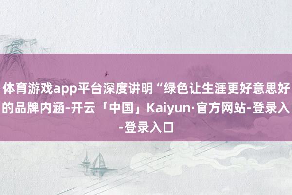 体育游戏app平台深度讲明“绿色让生涯更好意思好”的品牌内涵-开云「中国」Kaiyun·官方网站-登录入口