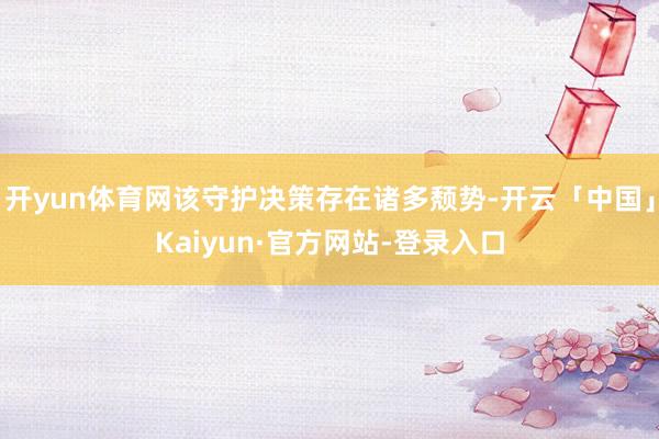 开yun体育网该守护决策存在诸多颓势-开云「中国」Kaiyun·官方网站-登录入口