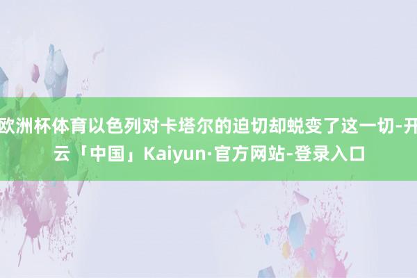 欧洲杯体育以色列对卡塔尔的迫切却蜕变了这一切-开云「中国」Kaiyun·官方网站-登录入口