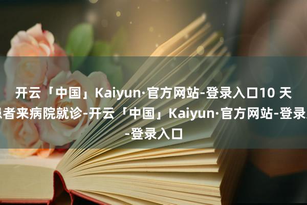 开云「中国」Kaiyun·官方网站-登录入口10 天前患者来病院就诊-开云「中国」Kaiyun·官方网站-登录入口