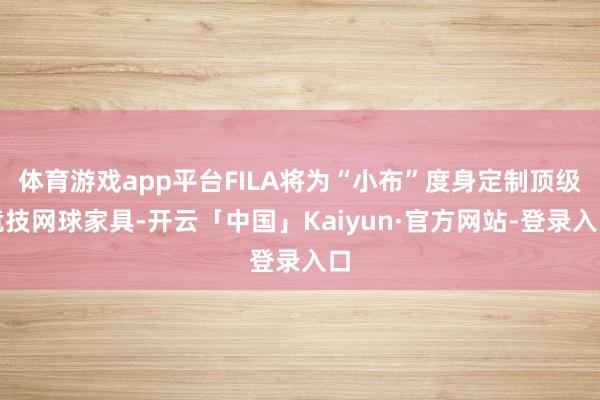 体育游戏app平台FILA将为“小布”度身定制顶级竞技网球家具-开云「中国」Kaiyun·官方网站-登录入口