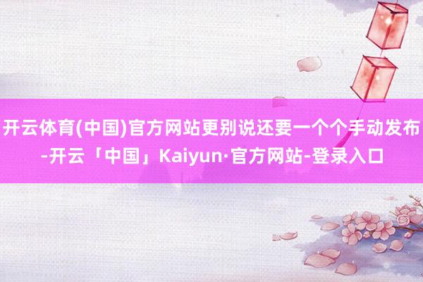 开云体育(中国)官方网站更别说还要一个个手动发布-开云「中国」Kaiyun·官方网站-登录入口