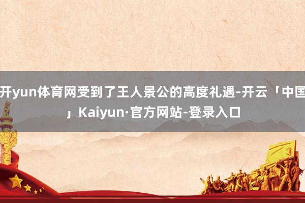 开yun体育网受到了王人景公的高度礼遇-开云「中国」Kaiyun·官方网站-登录入口