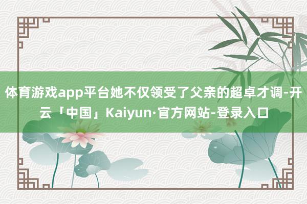 体育游戏app平台她不仅领受了父亲的超卓才调-开云「中国」Kaiyun·官方网站-登录入口