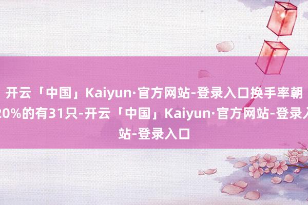 开云「中国」Kaiyun·官方网站-登录入口换手率朝上20%的有31只-开云「中国」Kaiyun·官方网站-登录入口