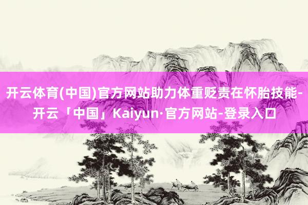 开云体育(中国)官方网站助力体重贬责在怀胎技能-开云「中国」Kaiyun·官方网站-登录入口