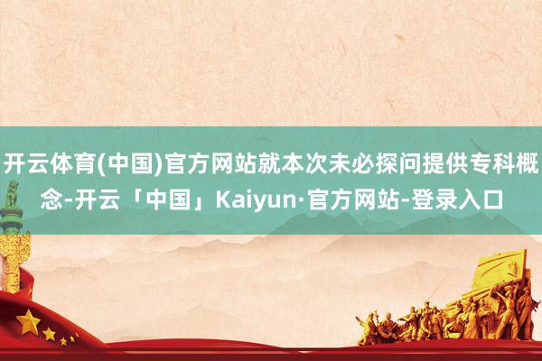 开云体育(中国)官方网站就本次未必探问提供专科概念-开云「中国」Kaiyun·官方网站-登录入口