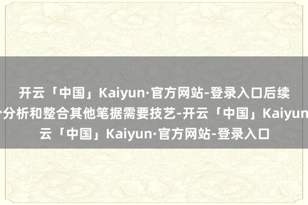 开云「中国」Kaiyun·官方网站-登录入口后续的数据处理以及充分分析和整合其他笔据需要技艺-开云「中国」Kaiyun·官方网站-登录入口