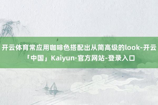 开云体育常应用咖啡色搭配出从简高级的look-开云「中国」Kaiyun·官方网站-登录入口