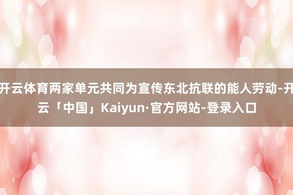 开云体育两家单元共同为宣传东北抗联的能人劳动-开云「中国」Kaiyun·官方网站-登录入口