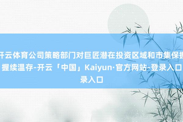 开云体育公司策略部门对巨匠潜在投资区域和市集保握握续温存-开云「中国」Kaiyun·官方网站-登录入口