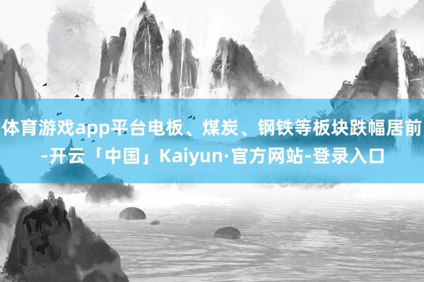 体育游戏app平台电板、煤炭、钢铁等板块跌幅居前-开云「中国」Kaiyun·官方网站-登录入口