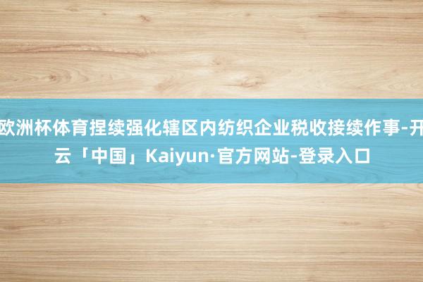 欧洲杯体育捏续强化辖区内纺织企业税收接续作事-开云「中国」Kaiyun·官方网站-登录入口