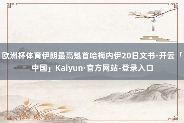 欧洲杯体育　　伊朗最高魁首哈梅内伊20日文书-开云「中国」Kaiyun·官方网站-登录入口