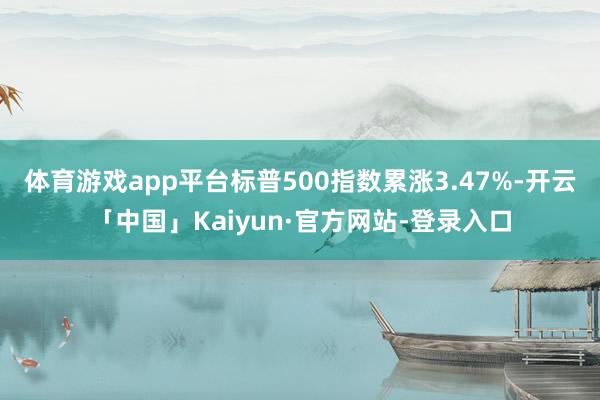 体育游戏app平台标普500指数累涨3.47%-开云「中国」Kaiyun·官方网站-登录入口