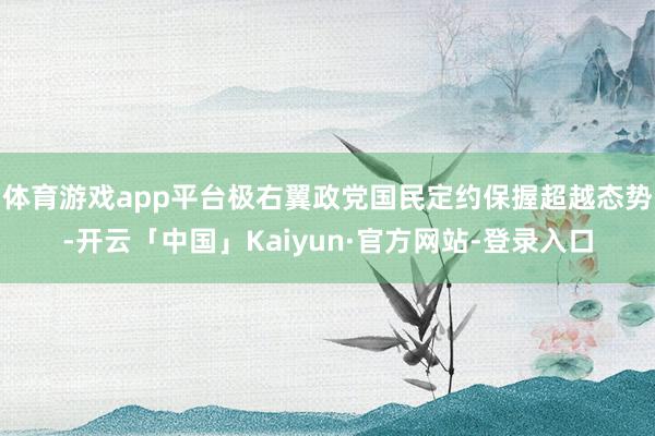 体育游戏app平台极右翼政党国民定约保握超越态势-开云「中国」Kaiyun·官方网站-登录入口