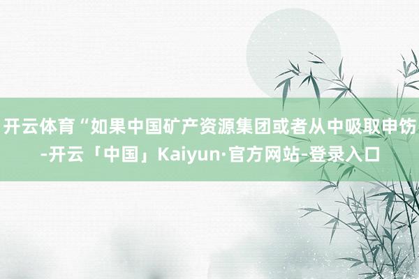 开云体育 “如果中国矿产资源集团或者从中吸取申饬-开云「中国」Kaiyun·官方网站-登录入口
