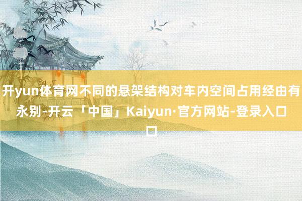开yun体育网不同的悬架结构对车内空间占用经由有永别-开云「中国」Kaiyun·官方网站-登录入口
