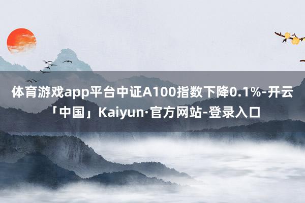 体育游戏app平台中证A100指数下降0.1%-开云「中国」Kaiyun·官方网站-登录入口