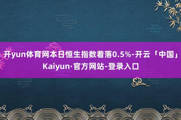 开yun体育网本日恒生指数着落0.5%-开云「中国」Kaiyun·官方网站-登录入口