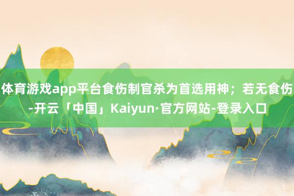 体育游戏app平台食伤制官杀为首选用神；若无食伤-开云「中国」Kaiyun·官方网站-登录入口