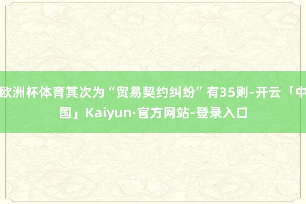 欧洲杯体育其次为“贸易契约纠纷”有35则-开云「中国」Kaiyun·官方网站-登录入口