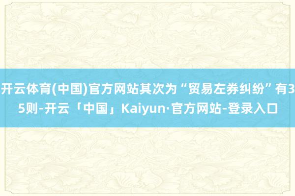 开云体育(中国)官方网站其次为“贸易左券纠纷”有35则-开云「中国」Kaiyun·官方网站-登录入口