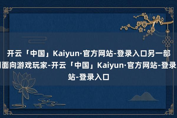 开云「中国」Kaiyun·官方网站-登录入口另一部分则面向游戏玩家-开云「中国」Kaiyun·官方网站-登录入口