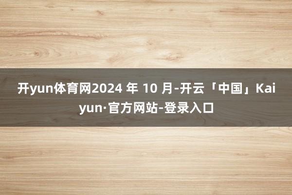 开yun体育网2024 年 10 月-开云「中国」Kaiyun·官方网站-登录入口