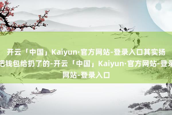 开云「中国」Kaiyun·官方网站-登录入口其实扬阳思把钱包给扔了的-开云「中国」Kaiyun·官方网站-登录入口