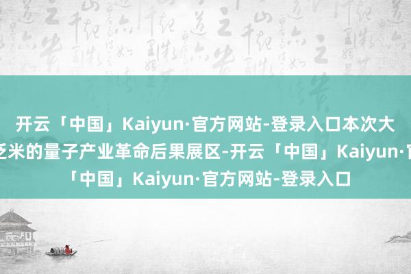 开云「中国」Kaiyun·官方网站-登录入口本次大会斥地了5000宽泛米的量子产业革命后果展区-开云「中国」Kaiyun·官方网站-登录入口