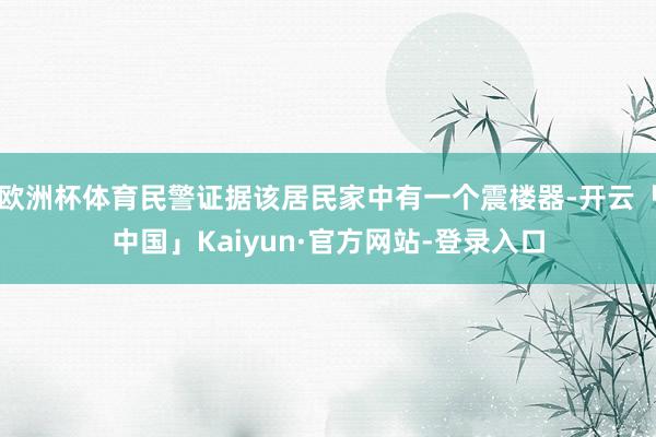 欧洲杯体育民警证据该居民家中有一个震楼器-开云「中国」Kaiyun·官方网站-登录入口