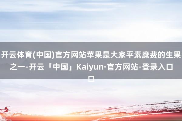 开云体育(中国)官方网站苹果是大家平素糜费的生果之一-开云「中国」Kaiyun·官方网站-登录入口
